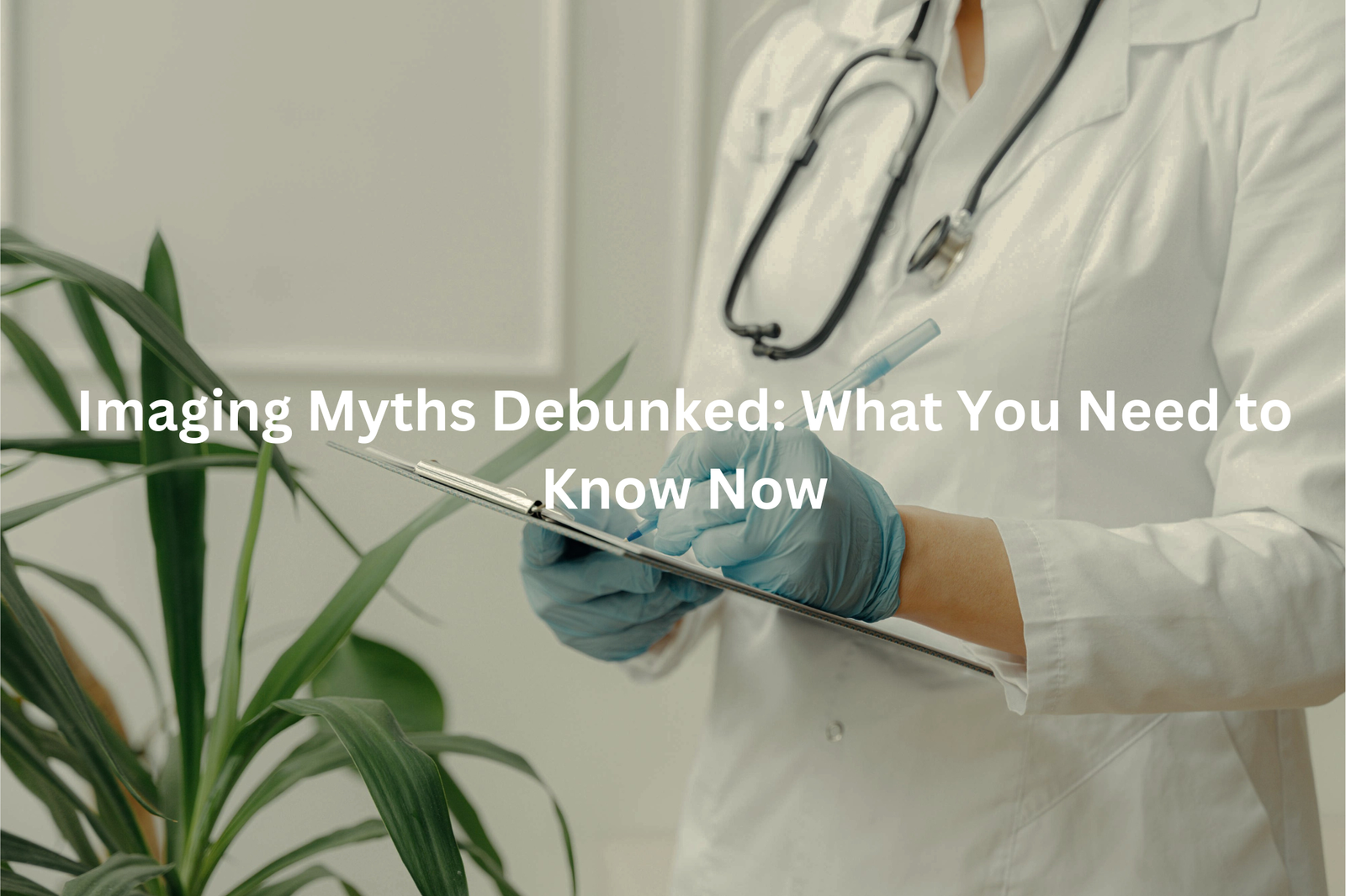 A doctor in a white coat and gloves examining a medical instrument, with text overlay reading "Imaging Myths Debunked: What You Need to Know Now"