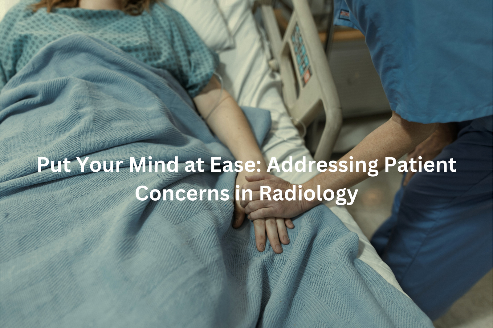 A healthcare worker holding the hand of a patient lying in a hospital bed, with the text "Put Your Mind at Ease: Addressing Patient Concerns in Radiology" overlaying the image.